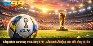 Đồng Hành World Cup 2026 Cùng VZ99 – Sân Chơi Sôi Động Mùa Giải Bóng Đá Lớn